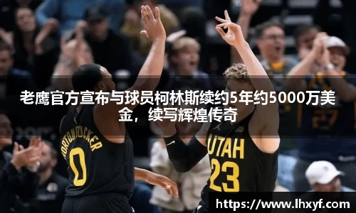 老鹰官方宣布与球员柯林斯续约5年约5000万美金，续写辉煌传奇