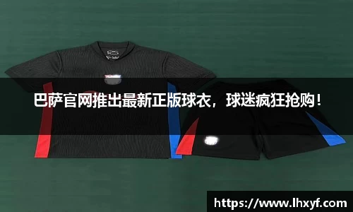 巴萨官网推出最新正版球衣，球迷疯狂抢购！