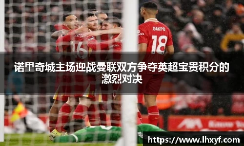 诺里奇城主场迎战曼联双方争夺英超宝贵积分的激烈对决