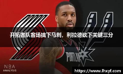 开拓者队客场擒下马刺，利拉德砍下关键三分